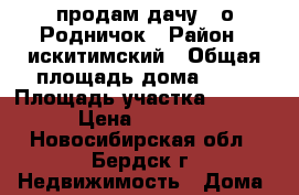 продам дачу c/о Родничок › Район ­ искитимский › Общая площадь дома ­ 25 › Площадь участка ­ 8 000 › Цена ­ 60 000 - Новосибирская обл., Бердск г. Недвижимость » Дома, коттеджи, дачи продажа   . Новосибирская обл.,Бердск г.